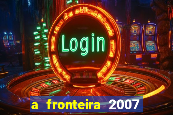 a fronteira 2007 filme completo dublado