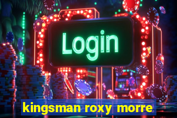 kingsman roxy morre