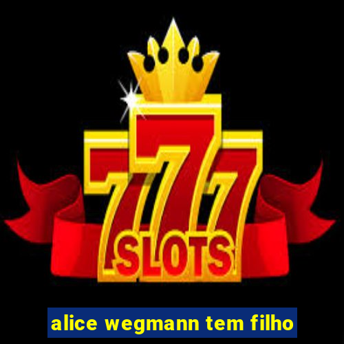 alice wegmann tem filho