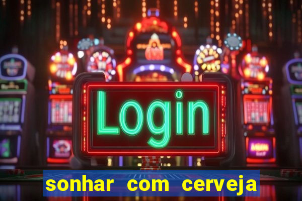 sonhar com cerveja jogo do bicho