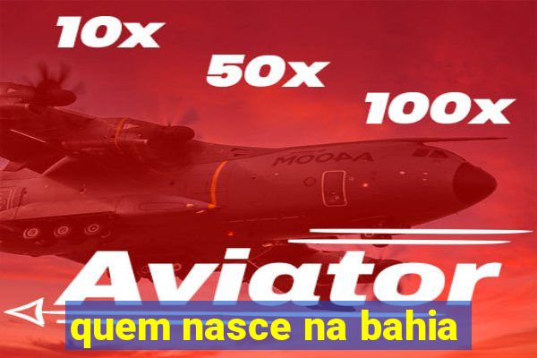 quem nasce na bahia
