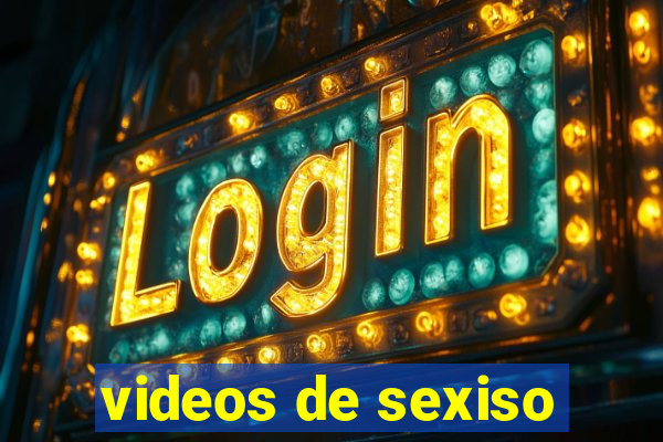 videos de sexiso