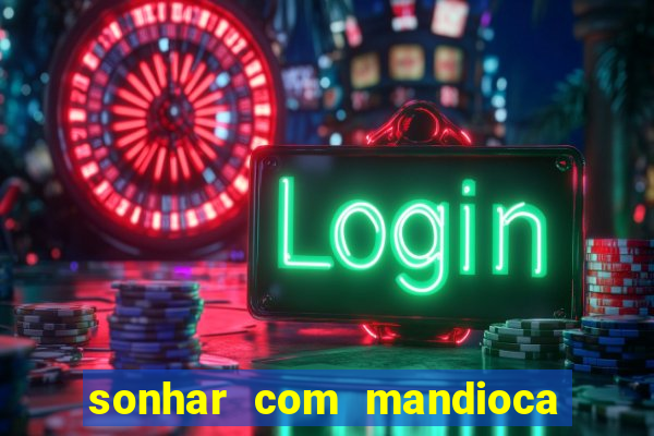 sonhar com mandioca jogo do bicho