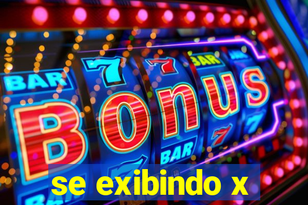 se exibindo x