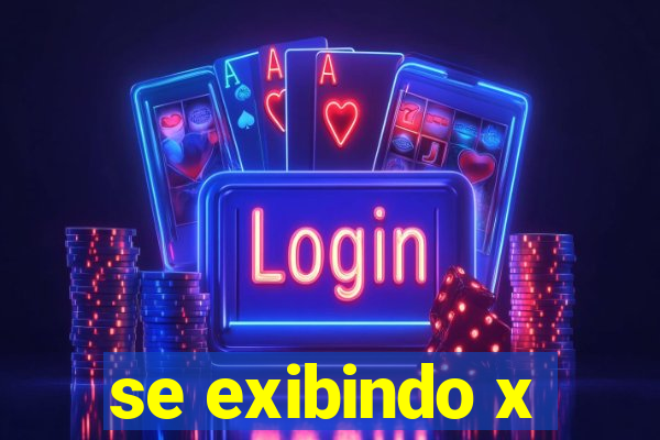 se exibindo x
