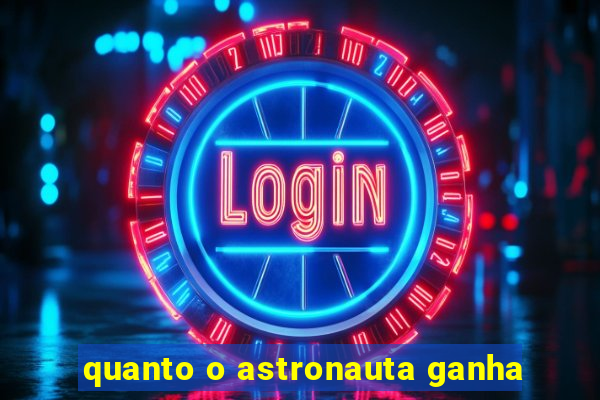 quanto o astronauta ganha