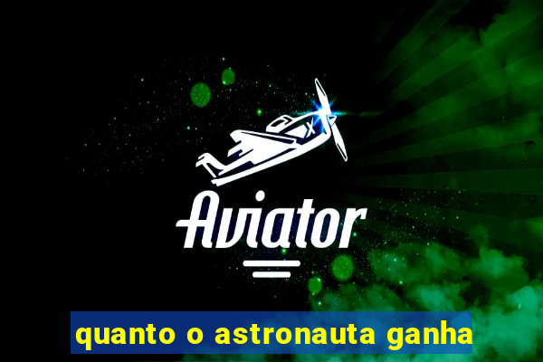 quanto o astronauta ganha