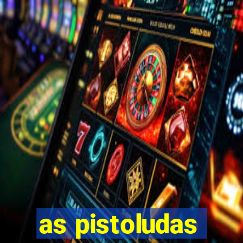 as pistoludas