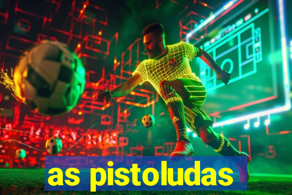 as pistoludas