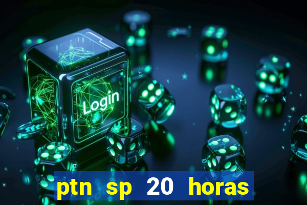 ptn sp 20 horas de hoje