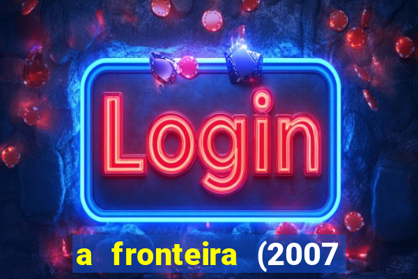 a fronteira (2007 filme completo download)