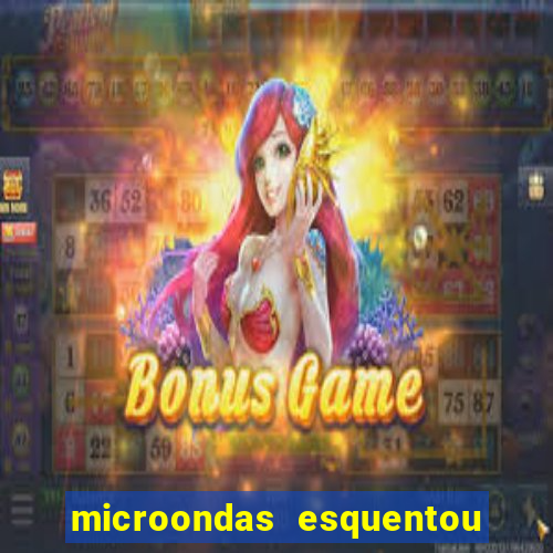 microondas esquentou demais e parou de funcionar