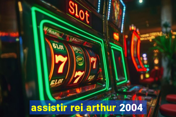 assistir rei arthur 2004