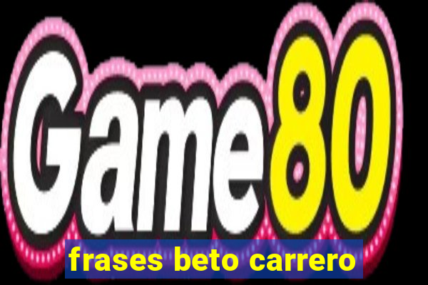 frases beto carrero