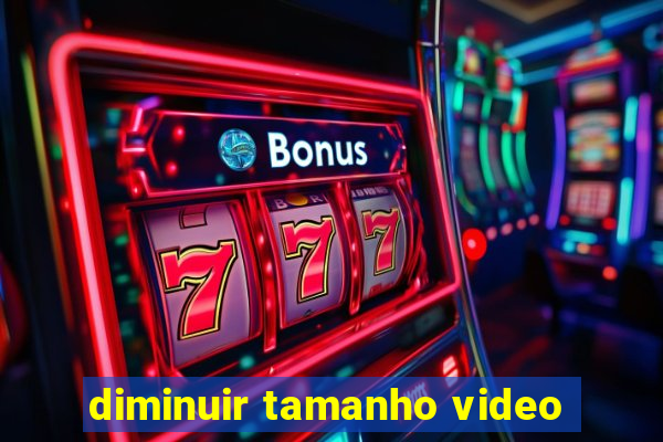 diminuir tamanho video
