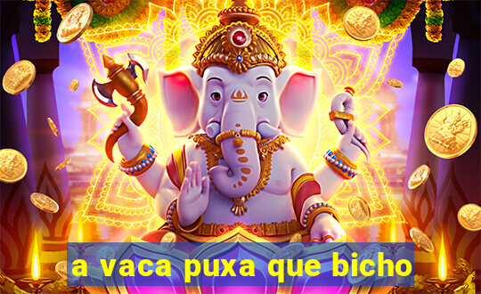 a vaca puxa que bicho