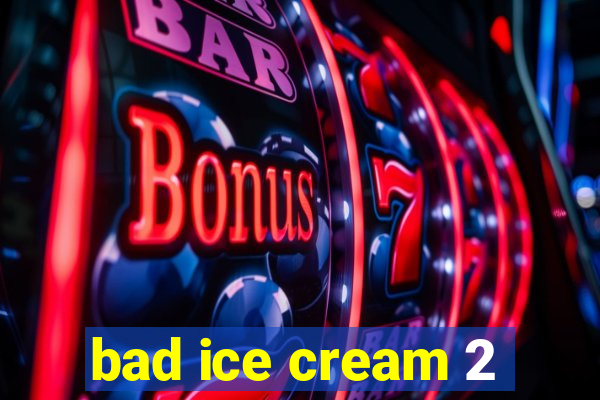 bad ice cream 2