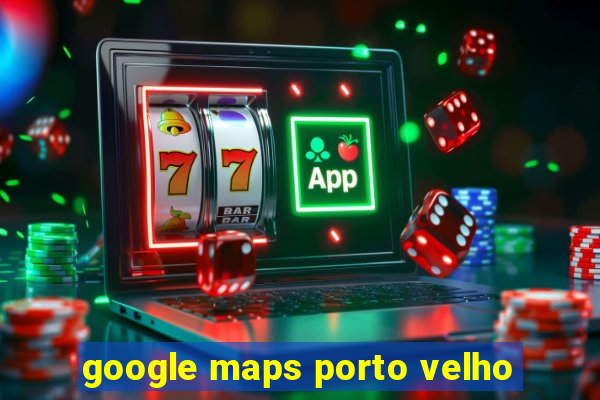google maps porto velho
