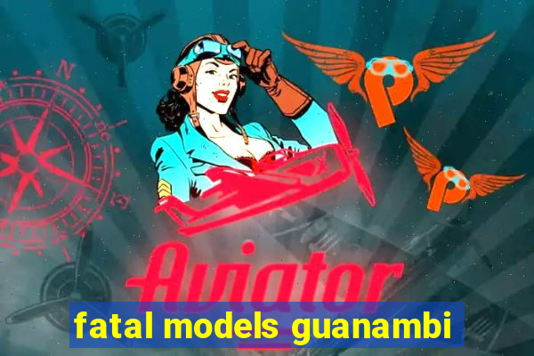 fatal models guanambi