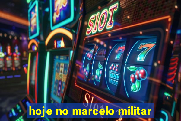 hoje no marcelo militar