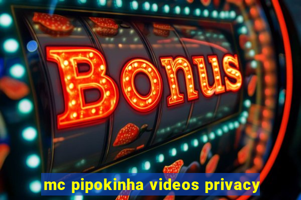mc pipokinha videos privacy