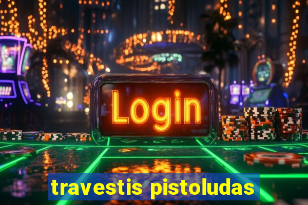 travestis pistoludas