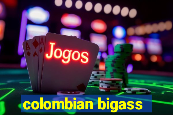 colombian bigass