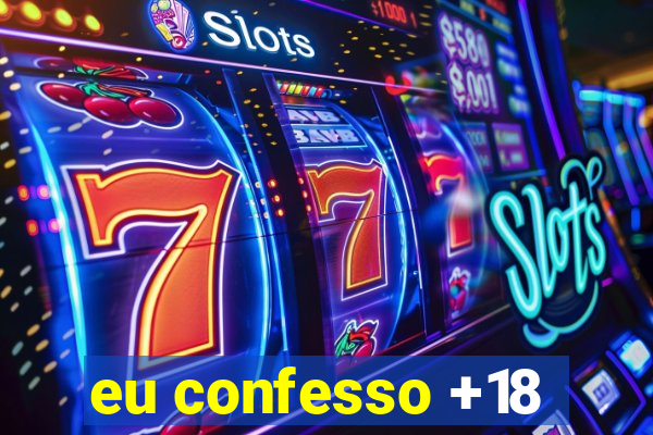 eu confesso +18