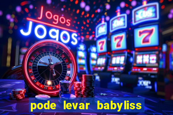 pode levar babyliss no cruzeiro