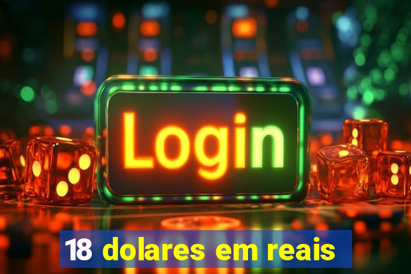 18 dolares em reais