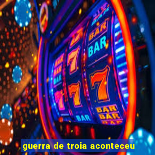 guerra de troia aconteceu