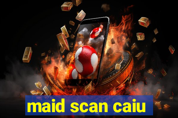 maid scan caiu