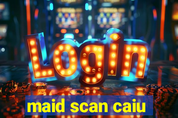 maid scan caiu
