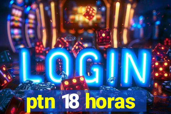 ptn 18 horas