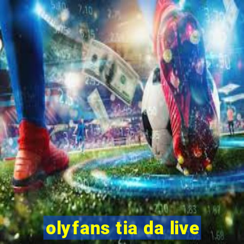 olyfans tia da live