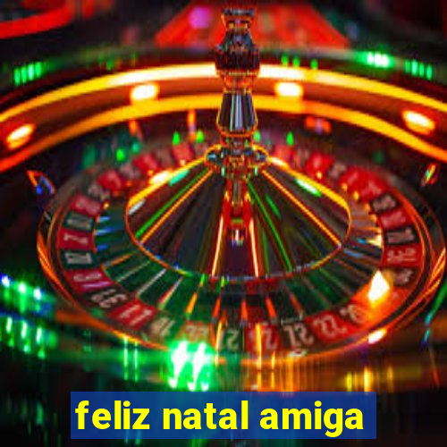 feliz natal amiga